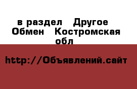  в раздел : Другое » Обмен . Костромская обл.